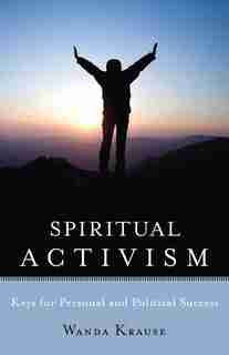 Spiritual Activism: Keys To Personal And Political Success by Wanda Krause