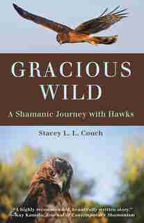 Gracious Wild: A Shamanic Journey With Hawks by Stacey L.l. Couch
