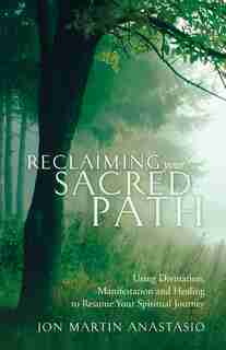 Reclaiming Your Sacred Path: Using Divination, Manifestation And Healing To Resume Your Spiritual Journey by Jon Martin Anastasio