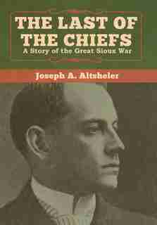 The Last Of The Chiefs: A Story Of The Great Sioux War by Joseph A. Altsheler