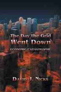 The Day The Grid Went Down: Economic Catastrophe by David J. Nicks