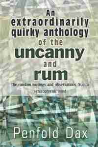 An Extraordinarily Quirky Anthology Of The Uncanny And Rum: The Random Musings And Observations From A Schizophrenic Mind by Penfold Dax