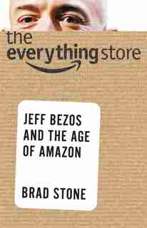 The Everything Store: Jeff Bezos And The Age Of Amazon by Brad Stone