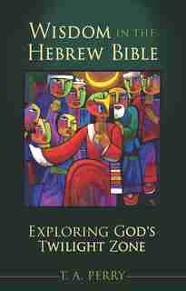 WISDOM IN THE HEBREW BIBLE: Exploring God's Twilight Zone by T. A. Perry, T. A.