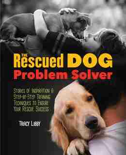 The Rescued Dog Problem Solver: Stories of Inspiration and Step-by-Step Training Techniques to Ensure Your Rescue Success by Tracy J. Libby