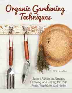 Organic Gardening Techniques: Expert Advice On Planting, Growing, And Caring For Your Fruits, Vegetables, And Herbs by Nick Hamilton