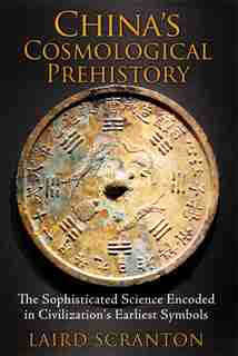 China's Cosmological Prehistory: The Sophisticated Science Encoded in Civilization's Earliest Symbols by Laird Scranton
