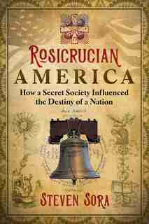 Rosicrucian America: How a Secret Society Influenced the Destiny of a Nation by Steven Sora