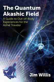 The Quantum Akashic Field: A Guide to Out-of-Body Experiences for the Astral Traveler by Jim Willis