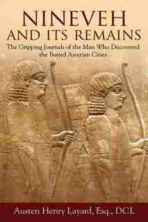 Nineveh And Its Remains: The Gripping Journals of the Man Who Discovered the Buried Assyrian Cities by Austen Henry Layard