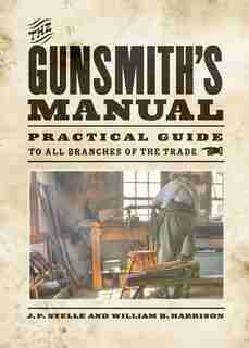 The Gunsmith's Manual: Practical Guide to All Branches of the Trade de J. P. Stelle