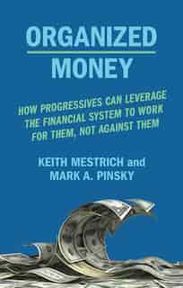 Organized Money: How Progressives Can Leverage The Financial System To Work For Them, Not Against Them by Keith Mestrich