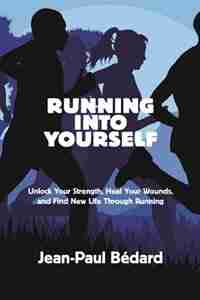 Running Into Yourself: Unlock Your Strength, Heal Your Wounds, And Find New Life Through Running by Jean-paul Bedard