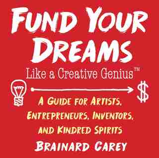 Fund Your Dreams Like A Creative Genius: A Guide For Artists, Entrepreneurs, Inventors, And Kindred Spirits by Brainard Carey