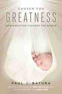 Chosen for Greatness: How Adoption Changes the World by Paul Batura