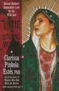 Untie the Strong Woman: Blessed Mother's Immaculate Love for the Wild Soul by Clarissa Pinkola Estés