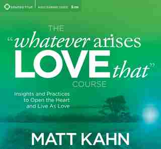 The "whatever Arises, Love That" Course: Insights and Practices to Open the Heart and Live As Love by Matt Kahn