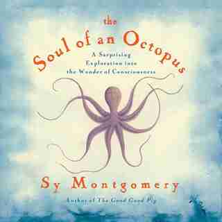 The Soul of an Octopus: A Surprising Exploration into the Wonder of Consciousness by Sy Montgomery
