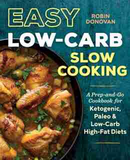 Easy Low Carb Slow Cooking: A Prep-and-go Low Carb Cookbook For Ketogenic, Paleo, & High-fat Diets by Robin Donovan