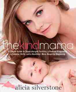 The Kind Mama: A Simple Guide to Supercharged Fertility, a Radiant Pregnancy, a Sweeter Birth, and a Healthier, Mo by Alicia Silverstone
