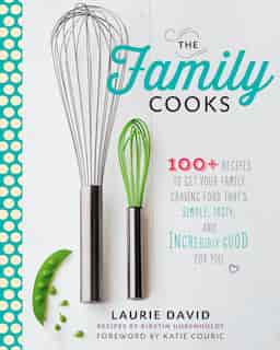 The Family Cooks: 100+ Recipes To Get Your Family Craving Food That's Simple, Tasty, And Incredibly Good For You by Laurie David