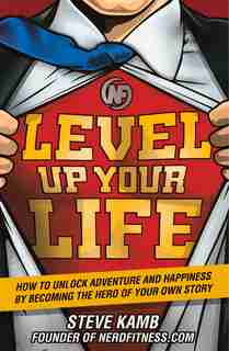 Level Up Your Life: How To Unlock Adventure And Happiness By Becoming The Hero Of Your Own Story by Steve Kamb