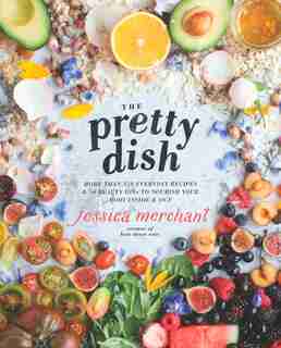 The Pretty Dish: More Than 150 Everyday Recipes And 50 Beauty Diys To Nourish Your Body Inside And Out: A Cookbook by Jessica Merchant