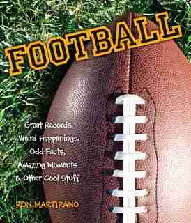 Football: Great Records, Weird Happenings, Odd Facts, Amazing Moments & Other Cool Stuff by Ron Martirano