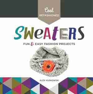 Cool Refashioned Sweaters:Fun & Easy Fashion Projects by Alex Kuskowski