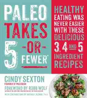 Paleo Takes 5- Or Fewer: Healthy Eating was Never Easier with These Delicious 3, 4 and 5 Ingredient Recipes by Cindy Sexton