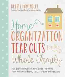 Home Organization Tear Outs For The Whole Family: Get Everyone Mobilized To Organize Your Home With 100 Printed Forms, Lists, Schedules And Directions by Kristi Dominguez