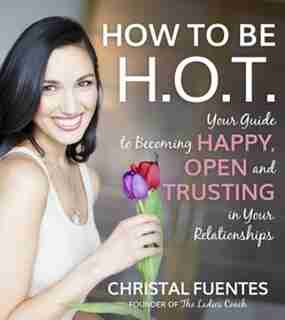 How To Be H.o.t.: Learn To Be Happy, Open & Trusting On Your Journey To A Better Life by Christal Fuentes