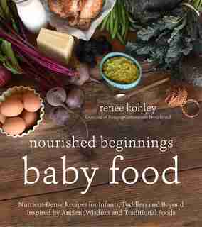 Nourished Beginnings Baby Food: Nutrientdense Recipes For Infants, Toddlers And Beyond Inspired By Ancient Wisdom And Traditional F by Renee Kohley