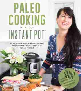 Paleo Cooking With Your Instant Pot: 80 Incredible Gluten- And Grain-free Recipes Made Twice As Delicious In Half The Time by Jennifer Robins