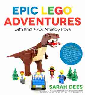 Epic Lego Adventures With Bricks You Already Have: Build Crazy Worlds Where Aliens Live On The Moon, Dinosaurs Walk Among Us, Scientists Battle Mutant by Sarah Dees