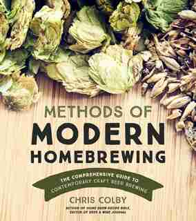 Methods Of Modern Home Brewing: The Comprehensive Guide To Contemporary Craft Beer Brewing by Chris Colby