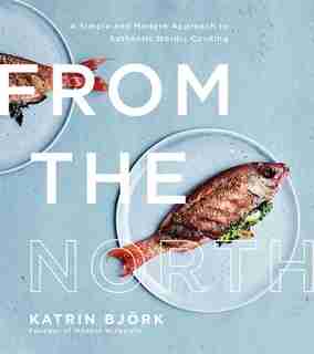 From The North: A Simple And Modern Approach To Authentic Nordic Cooking by Katrin Bjork