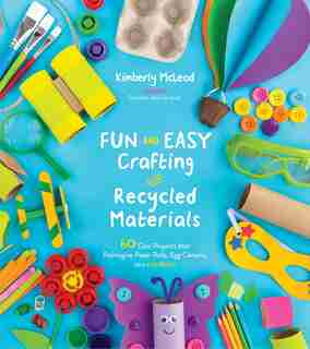 Fun And Easy Crafting With Recycled Materials: 60 Cool Projects That Reimagine Paper Rolls, Egg Cartons, Jars And More! by Kimberly Mcleod