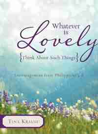 Whatever Is Lovely: Think about Such Things: Encouragement from Philippians 4:8 by Tina Krause