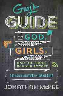 The Guy's Guide To God, Girls, And The Phone In Your Pocket: 101 Real-World Tips for Teenaged Guys by Jonathan Mckee