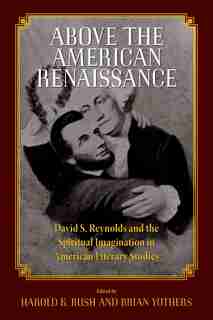 Above The American Renaissance: David S. Reynolds And The Spiritual Imagination In American Literary Studies by Brian Yothers