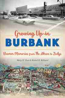 Growing Up in Burbank: Boomer Memories from The Akron to Zodys by Wesley H. Clark