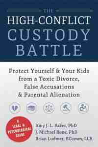 The High-Conflict Custody Battle: Protect Yourself and Your Kids from a Toxic Divorce, False Accusations, and Parental Alienation by Amy J. L. Baker