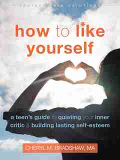 How To Like Yourself: A Teen's Guide To Quieting Your Inner Critic And Building Lasting Self-esteem by Cheryl M. Bradshaw