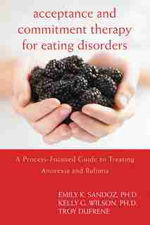 Acceptance And Commitment Therapy For Eating Disorders: A Process-focused Guide To Treating Anorexia And Bulimia by Emily K. Sandoz