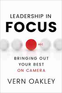 Leadership In Focus: Bringing Out Your Best On Camera by Vern Oakley