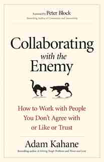 Collaborating With The Enemy: How To Work With People You Don't Agree With Or Like Or Trust by Adam Kahane