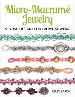 Micro-macrame Jewelry: Stylish Designs For Everyday Wear by Kelsy Eason