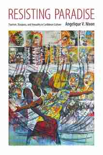 Resisting Paradise: Tourism, Diaspora, and Sexuality in Caribbean Culture by Angelique V. Nixon