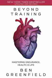Beyond Training: Mastering Endurance, Health & Life by Ben Greenfield